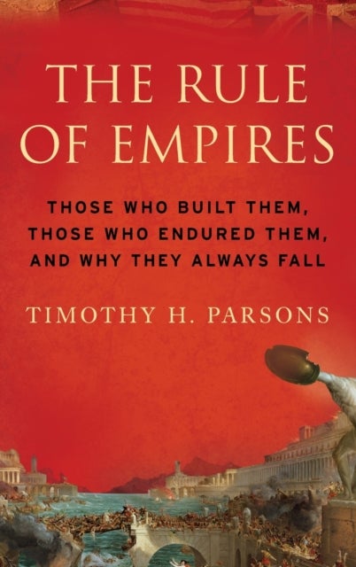 The Rule of Empires - Those Who Built Them, Those Who Endured Them, and Why They Always Fall