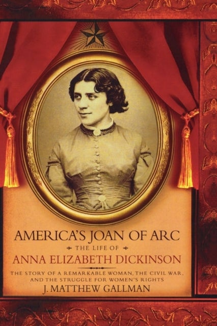 America's Joan of Arc - The Life of Anna Elizabeth Dickinson