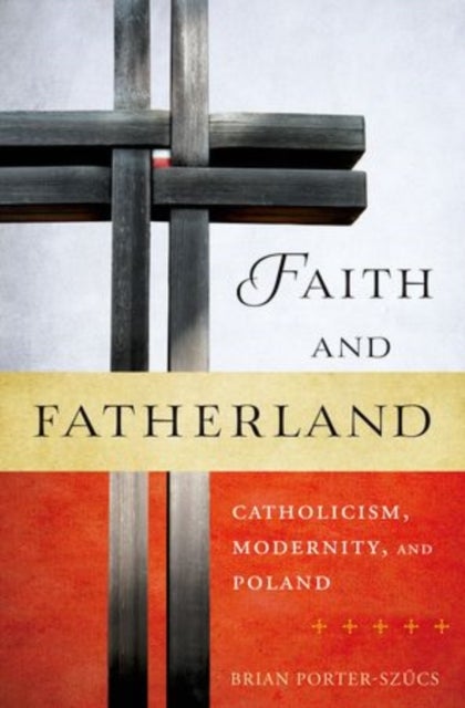 Faith and Fatherland - Catholicism, Modernity, and Poland