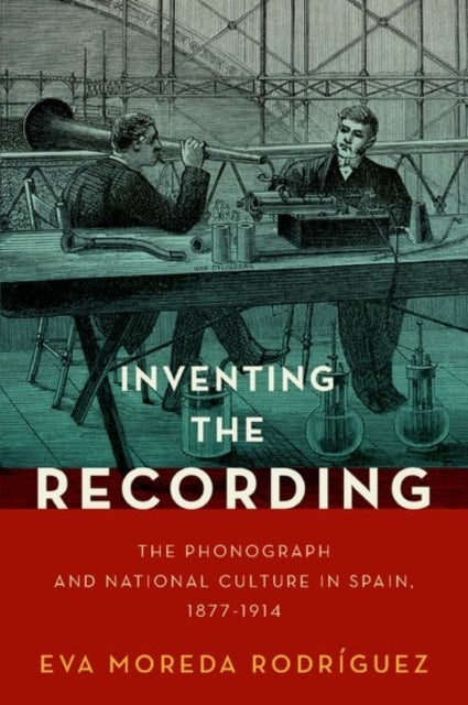 Inventing the Recording - The Phonograph and National Culture in Spain, 1877-1914