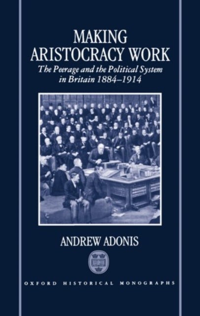 Making Aristocracy Work - The Peerage and the Political System in Britain, 1884-1914