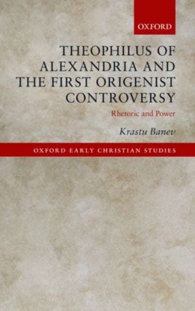 Theophilus of Alexandria and the First Origenist Controversy - Rhetoric and Power