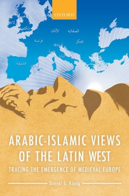 Arabic-Islamic Views of the Latin West - Tracing the Emergence of Medieval Europe