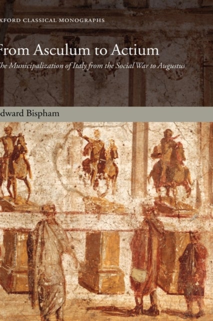 From Asculum to Actium - The Municipalization of Italy from the Social War to Augustus