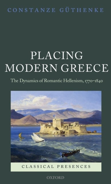 Placing Modern Greece - The Dynamics of Romantic Hellenism, 1770-1840
