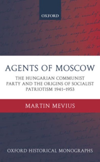 Agents of Moscow - The Hungarian Communist Party and the Origins of Socialist Patriotism 1941-1953