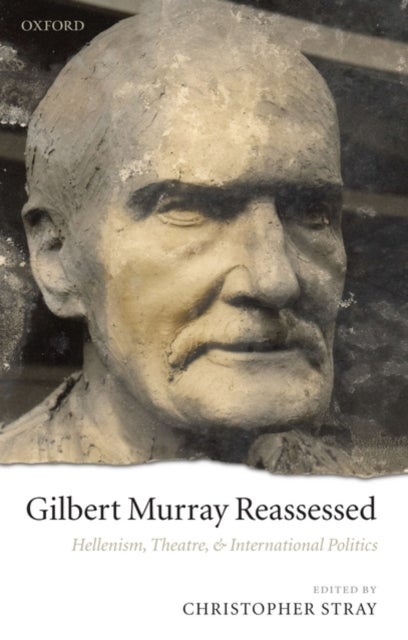 Gilbert Murray Reassessed - Hellenism, Theatre, and International Politics