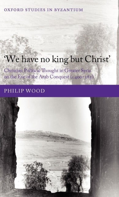 We have no king but Christ - Christian Political Thought in Greater Syria on the Eve of the Arab Conquest (c.400-585)