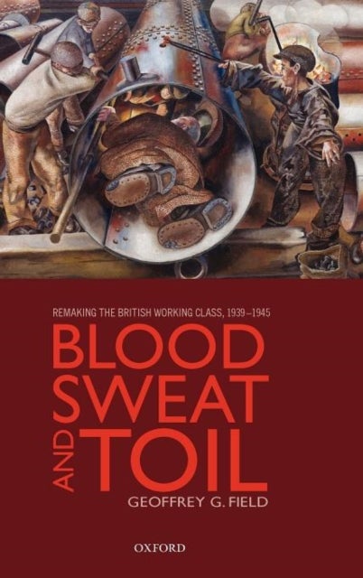 Blood, Sweat, and Toil - Remaking the British Working Class, 1939-1945