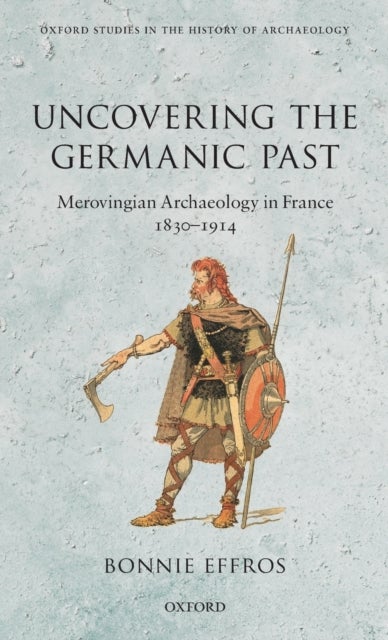 Uncovering the Germanic Past - Merovingian Archaeology in France, 1830--1914
