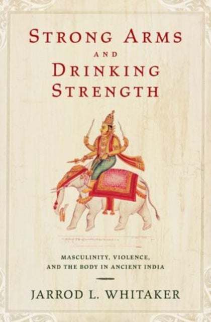 Strong Arms and Drinking Strength - Masculinity, Violence, and the Body in Ancient India