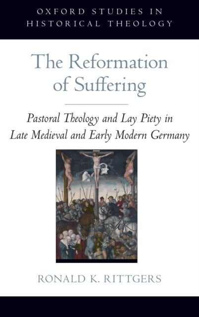 The Reformation of Suffering - Pastoral Theology and Lay Piety in Late Medieval and Early Modern Germany