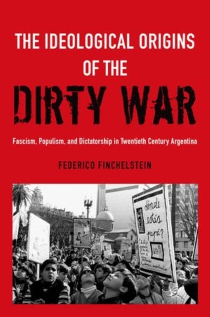 The Ideological Origins of the Dirty War - Fascism, Populism, and Dictatorship in Twentieth Century Argentina