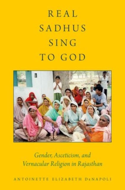 Real Sadhus Sing to God - Gender, Asceticism, and Vernacular Religion in Rajasthan