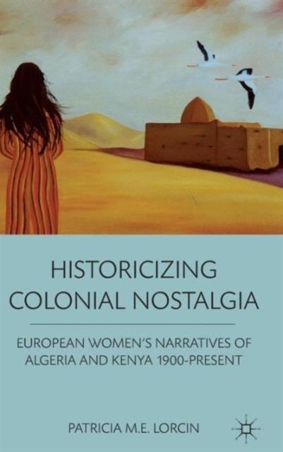 Historicizing Colonial Nostalgia - European Women's Narratives of Algeria and Kenya 1900-Present