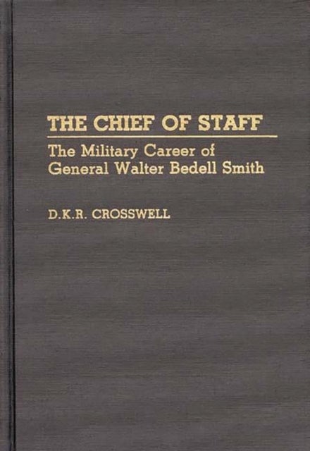 The Chief of Staff - The Military Career of General Walter Bedell Smith
