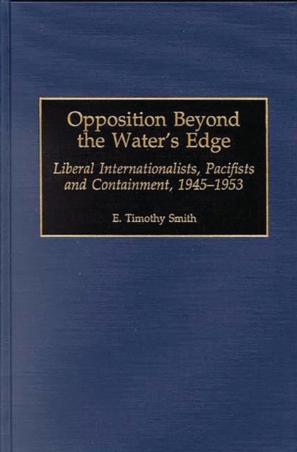 Opposition Beyond the Water's Edge - Liberal Internationalists, Pacifists and Containment, 1945-1953