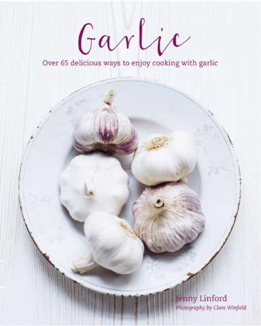 Garlic - More Than 65 Deliciously Different Ways to Enjoy Cooking with Garlic