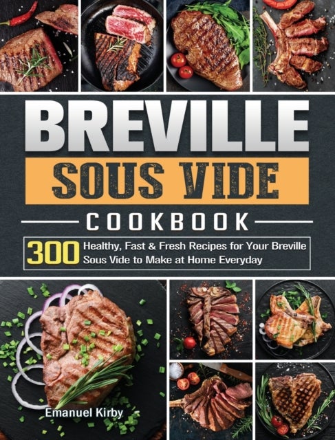 Breville Sous Vide Cookbook - 300 Healthy, Fast & Fresh Recipes for Your Breville Sous Vide to Make at Home Everyday