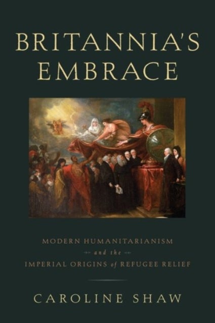 Britannia's Embrace - Modern Humanitarianism and the Imperial Origins of Refugee Relief
