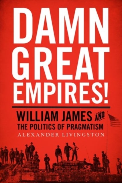 Damn Great Empires! - William James and the Politics of Pragmatism