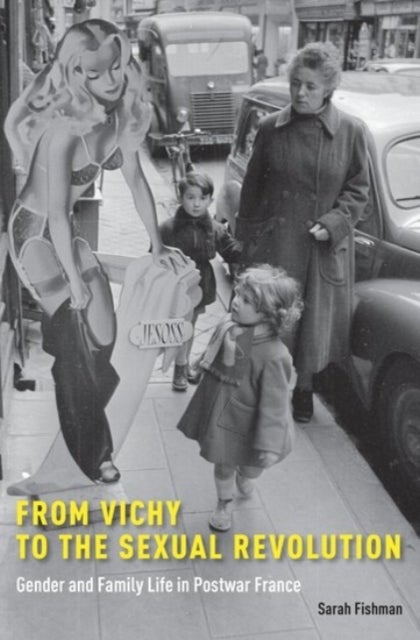 From Vichy to the Sexual Revolution - Gender and Family Life in Postwar France