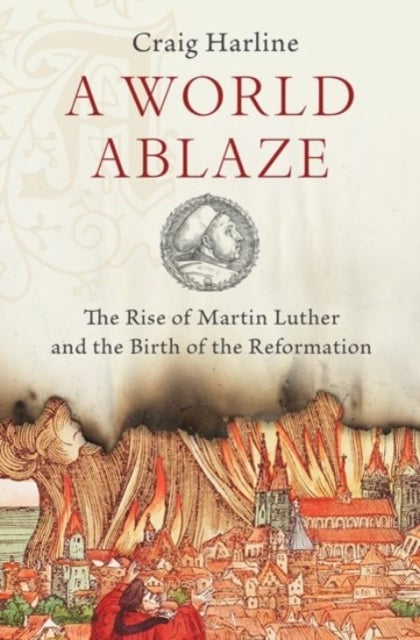 A World Ablaze - The Rise of Martin Luther and the Birth of the Reformation