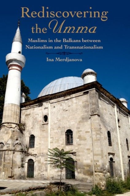Rediscovering the Umma - Muslims in the Balkans between Nationalism and Transnationalism