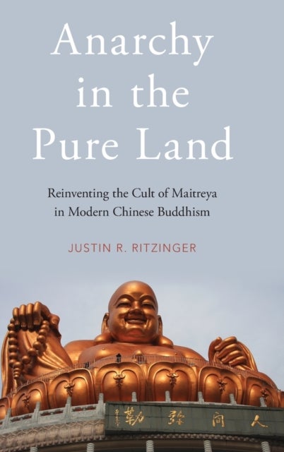 Anarchy in the Pure Land - Reinventing the Cult of Maitreya in Modern Chinese Buddhism