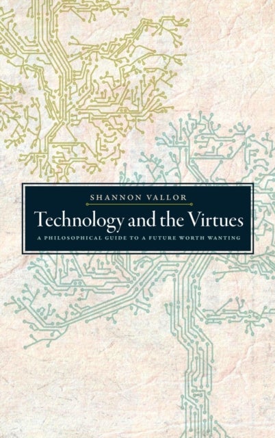Technology and the Virtues - A Philosophical Guide to a Future Worth Wanting