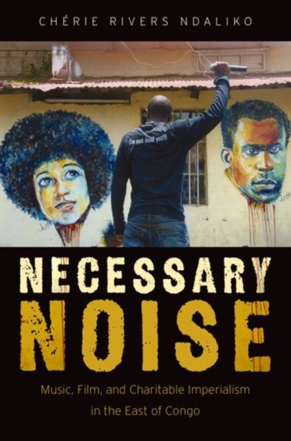 Necessary Noise - Music, Film, and Charitable Imperialism in the East of Congo