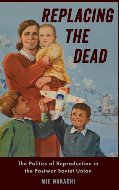 Replacing the Dead - The Politics of Reproduction in the Postwar Soviet Union