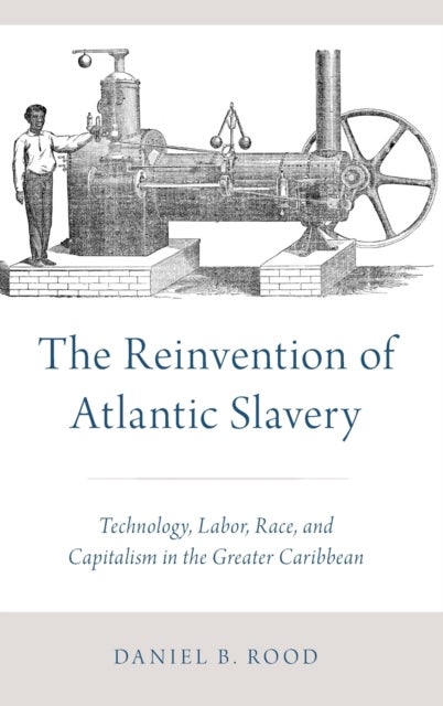 The Reinvention of Atlantic Slavery - Technology, Labor, Race, and Capitalism in the Greater Caribbean
