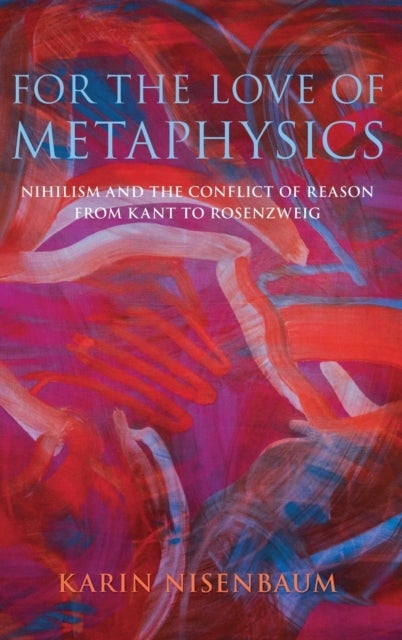 For the Love of Metaphysics - Nihilism and the Conflict of Reason from Kant to Rosenzweig