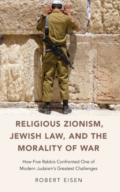 Religious Zionism, Jewish Law, and the Morality of War - How Five Rabbis Confronted One of Modern Judaism's Greatest Challenges