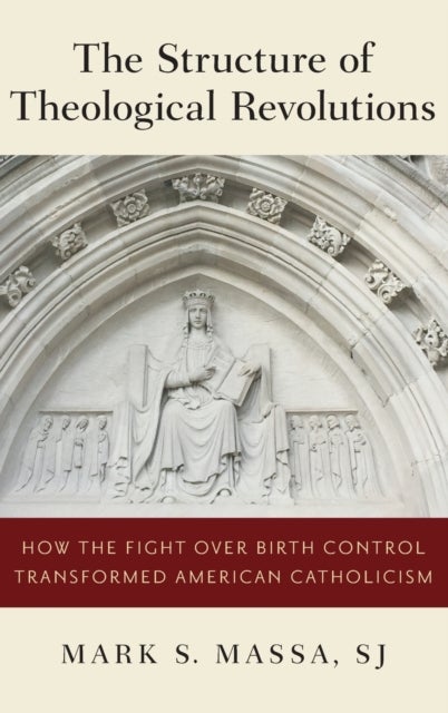 Structure of Theological Revolutions - How the Fight Over Birth Control Transformed American Catholicism