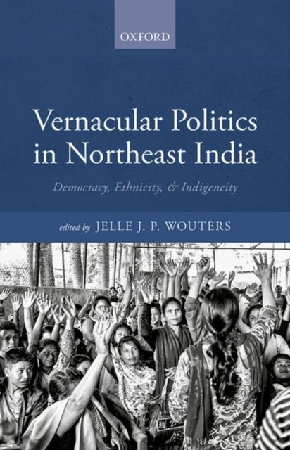 Vernacular Politics in Northeast India - Democracy, Ethnicity, and Indigeneity