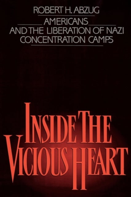 Inside the Vicious Heart - Americans and the Liberation of the Nazi Concentration Camps