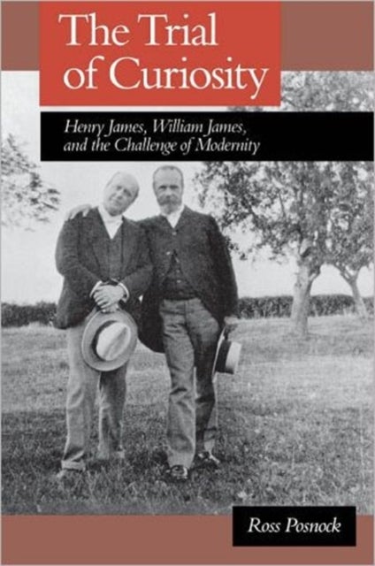 The Trial of Curiosity - Henry James, William James, and the Challenge of Modernity