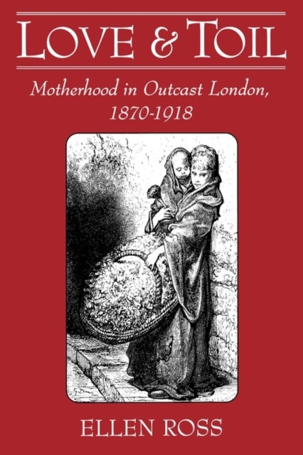 Love and Toil - Motherhood in Outcast London, 1870-1918