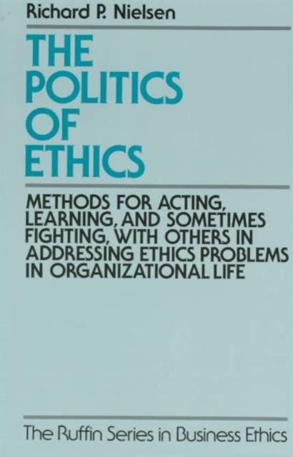 The Politics of Ethics - Methods for Acting, Learning, and Sometimes Fighting With Others in Addressing Ethics Problems in Organizational Life