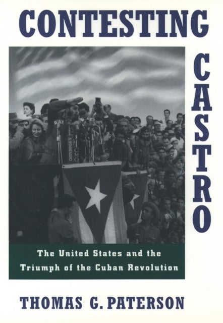 Contesting Castro - The United States and the Triumph of the Cuban Revolution