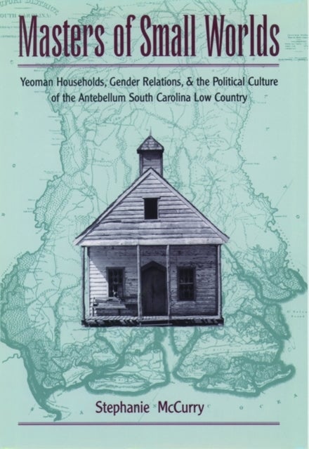 Masters of Small Worlds - Yeoman Households, Gender Relations, and the Political Culture of the Antebellum South Carolina Low Country