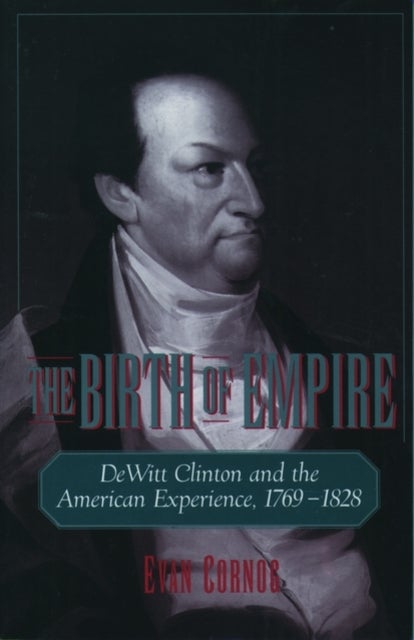The Birth of Empire - DeWitt Clinton and the American Experience, 1769-1828