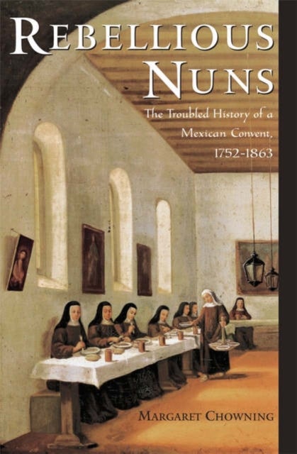 Rebellious Nuns - The Troubled History of a Mexican Convent, 1752-1863