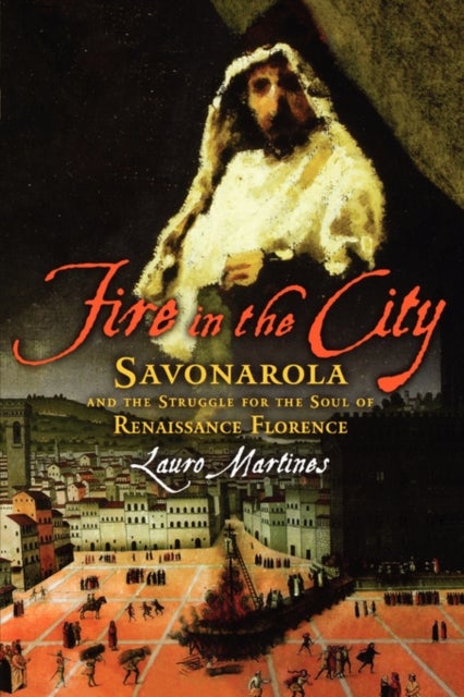 Fire in the City - Savonarola and the Struggle for the Soul of Renaissance Florence