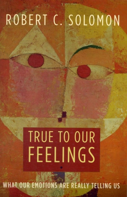True to Our Feelings - What Our Emotions Are Really Telling Us