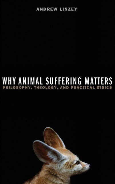 Why Animal Suffering Matters - Philosophy, Theology, and Practical Ethics