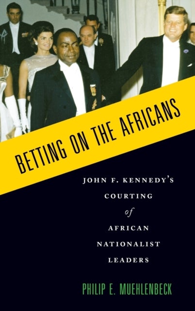 Betting on the Africans - John F. Kennedy's Courting of African Nationalist Leaders