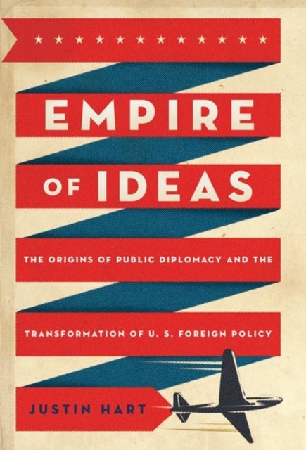 Empire of Ideas - The Origins of Public Diplomacy and the Transformation of U. S. Foreign Policy